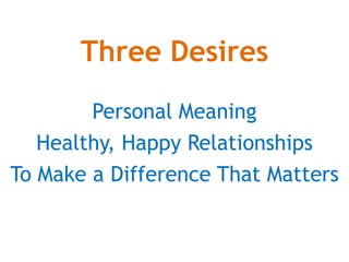 Three Desires
Personal Meaning
Healthy, Happy Relationships
To Make a Difference That Matters
 