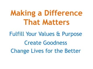 Making a Difference
That Matters
Fulfill Your Values & Purpose
Create Goodness
Change Lives for the Better
 