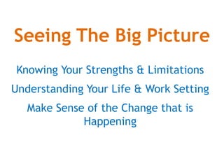 Seeing The Big Picture
Knowing Your Strengths & Limitations
Understanding Your Life & Work Setting
Make Sense of the Change that is
Happening
 