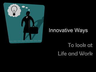 Innovative Ways

        To look at
   Life and Work
 