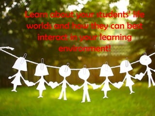 Learn about your students’ life worlds and how they can best interact in your learning environment!