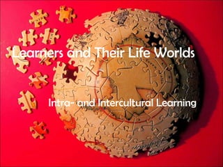 Our  Intracultural Selves Us, our lives, and our classrooms Learners and Their Life Worlds Intra- and Intercultural   Learning 
