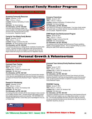 19Life YOUniversity December 2015 / January 2016 All Classes/Events Subject to Change
Accessing Community Resources
Date(s): December 17, 2015
Time: 11:00 a.m.- 1:00 p.m.
Location: Henderson Hall Building 12 Confer-
ence Room
Instructor: Ms. Davina Hardway
For information, call 703– 693-5353
Come learn about accessing a wealth of re-
sources available in the National Capital Region
and how to find new resources when you PCS
to a new position. Registration required.
Caring for Your Elderly Family Member
Date(s): December 18, 2015
Time: 9:00 a.m.- 11:00 a.m.
Location: Pentagon Conference Room B9
Instructor: Ms. Davina Haraway and Mrs. Zeyna Anderson
For information, call 703– 693-5353
This workshop will assist you in dealing with the complexities of assisting elder-
ly adults. It provides information to help families make informed decisions
concerning elder care, as well as strategies for coping with day-to-day chal-
lenges involved with caring for your elderly loved one. Registration required.
Command Team Training
Date(s): December 10, 2015
Time: 9:00 a.m.- 12:00 a.m.
Location: Bldg. 12, Room 135, Henderson Hall
Instructor: Ms. Kelly Layne
For information, call 703– 693-1253
Command Team Training is designed to guide new Command team members
in their roles and responsibilities as well as provide information to implement a
successful Unit Personal Family Readiness Program. Registration required by
Dec. 4.
Passport to Volunteering
Date(s): December 16, 2015
Time: 9:00 a.m.- 11:00 a.m.
Location: Bldg. 12, Room 135, Henderson Hall
Instructor: Ms. Kelly Layne
For information, call 703– 693-1253
This training will provide volunteers with the tools necessary to have a success-
ful and fulfilling volunteer career. Volunteers will gain skills needed to ensure
their volunteer experience is positive and rewarding. FOR UPCOMING VOL-
UNTEER OPPORTUNITIES, Contact Kelly Layne at laynekd@usmc-mccs.org
or 703-693-1253.
Emergency Preparedness
Date(s): January 21, 2016
Time: 11:00 a.m.- 13:00 a.m.
Location: Henderson Hall Building 12 Conference Room
Instructor: Ms. Davina Hardaway
For information, call 703– 693-5353
Learn what to do in the event of a natural disaster. If you have a family member
with special needs, you will learn about the resources available and what you
can do to prepare. Registration required.
EFMP Respite Care Reimbursement Program
Date(s): January 28, 2016
Time: 10:00 a.m.- 11:00 a.m.
Location: Pentagon Conference Room B9
Instructor: Mrs. Davina Hardaway
For information, call 703– 693-5353
This workshop covers the Respite Care Reimbursement Program guidelilnes,
eligibility, and the application process. This is an essential briefing if you will be
utilizing this USMC EFMP respite care subsidy program.
Command Team Advisory/Family Readiness Assistant
Training
Date(s): January 12, 2016
Time: 1:00 p.m.– 3:00 p.m.
Location: Bldg. 12, Room 135, Henderson Hall
Instructor: Ms. Kelly Layne
For information, call 703– 693-1253
This training is designed to guide new Command Team Advisors and Family
Readiness Assistants in their roles and responsibilities as part of the Command
Team, as well as provide information to implement a successful Unit Personal
Family Readiness Program.
PII/OPSEC Training
Date(s): January 27, 2016
Time: 9:00 a.m.– 11:00 a.m.
Location: Bldg. 12, Room 135, Henderson Hall
Instructor: Ms. Kelly Layne
For information, call 703– 693-1253
This training is designed to provide a understanding of what Operational Security
(OPSEC) is and how it relates to you as a military family member or unit volun-
teer. The Personally Identifiable Information (PII) portion deals with protecting
not only your personal information but any information you might have access to.
Registration required by January 22.
Exceptional Family Member Program
JBM-HH Henderson Hall, Virginia
Personal Growth & Volunteerism
JBM-HH Henderson Hall, Virginia
 