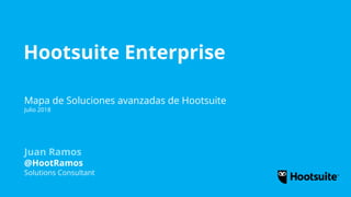 Hootsuite Enterprise
Mapa de Soluciones avanzadas de Hootsuite
Julio 2018
Juan Ramos
@HootRamos
Solutions Consultant
 