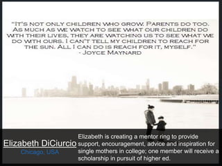 Elizabeth DiCiurcio
Chicago, USA
Elizabeth is creating a mentor ring to provide
support, encouragement, advice and inspira...