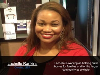 Lachelle Rankins
Omaha, USA
Lachelle is working on helping build
homes for families and for the larger
community as a whol...
