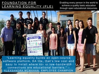 F O U N D A T I O N F O R
L E A R N I N G E Q U A L I T Y ( F L E )
“Learning equality builds an open -source
software pla...