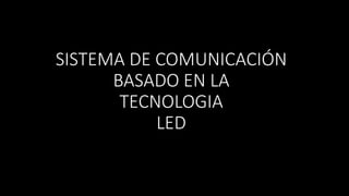 SISTEMA DE COMUNICACIÓN
BASADO EN LA
TECNOLOGIA
LED
 