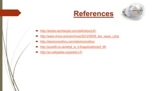References
 http://whatis.techtarget.com/definition/LiFi
 http://www.dvice.com/archives/2012/08/lifi_ten_ways_i.php
 http://electronicsforu.com/electronicsforu
 http://purelifi.co.uk/what_is_li-fi/applicationsof_lifi/
 http://en.wikipedia.org/wiki/Li-Fi
 
