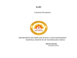 Li-Fi
PRESENTED BY:
SACHIN GUPTA
A Seminar Presentation
DEPARTMENT OFCOMPUTER SCIENCE AND ENGINEERING
NATIONAL INSTITUTE OF TECHNOLOGY, PATNA
 