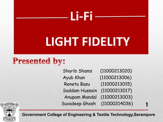 LIGHT FIDELITY
Sharib Shams (11000213020)
Ayub Khan (11000213006)
Reneta Basu (11000213015)
Saddam Hussain (11000213017)
Anupam Mandal (11000213003)
Suvadeep Ghosh (11000214036)
Government College of Engineering & Textile Technology,Serampore
Li-Fi
1
 