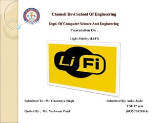 Chameli Devi School Of EngineeringChameli Devi School Of Engineering
Dept. Of Computer Science And EngineeringDept. Of Computer Science And Engineering
Submitted To : Mr. Chaitanya Singh Submitted By: Ankit Joshi
CSE 8th
sem
Guided By : Mr. Yashwant Patel (0832CS121016)
Presentation On :
Light Fidelity (Li-Fi)
 