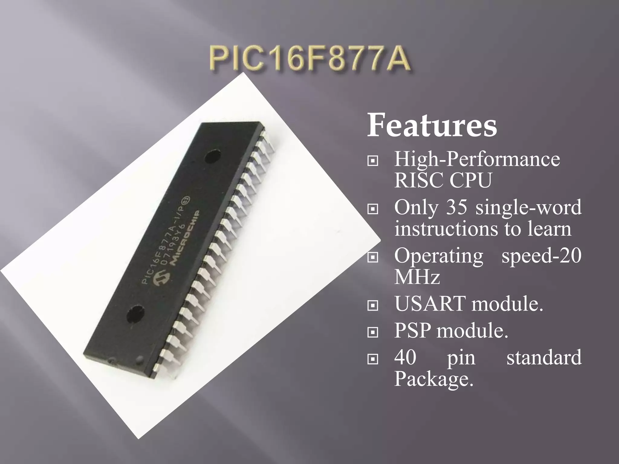 Features
 High-Performance
RISC CPU
 Only 35 single-word
instructions to learn
 Operating speed-20
MHz
 USART module.
 PSP module.
 40 pin standard
Package.
 