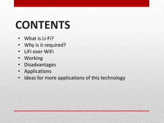 CONTENTS
• What is Li-Fi?
• Why is it required?
• LiFi over WiFi
• Working
• Disadvantages
• Applications
• Ideas for more applications of this technology
 