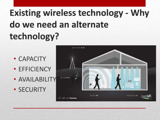 Existing wireless technology - Why
do we need an alternate
technology?
• CAPACITY
• EFFICIENCY
• AVAILABILITY
• SECURITY
 