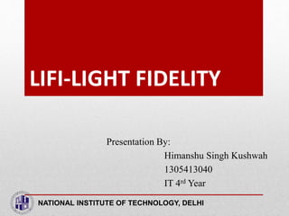 LIFI-LIGHT FIDELITY
Presentation By:
Himanshu Singh Kushwah
1305413040
IT 4rd Year
NATIONAL INSTITUTE OF TECHNOLOGY, DELHI
 