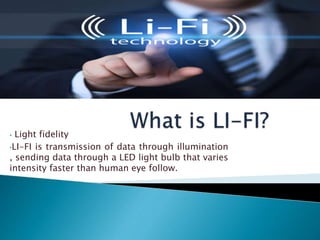 • Light fidelity
•LI-FI is transmission of data through illumination
, sending data through a LED light bulb that varies
intensity faster than human eye follow.
 