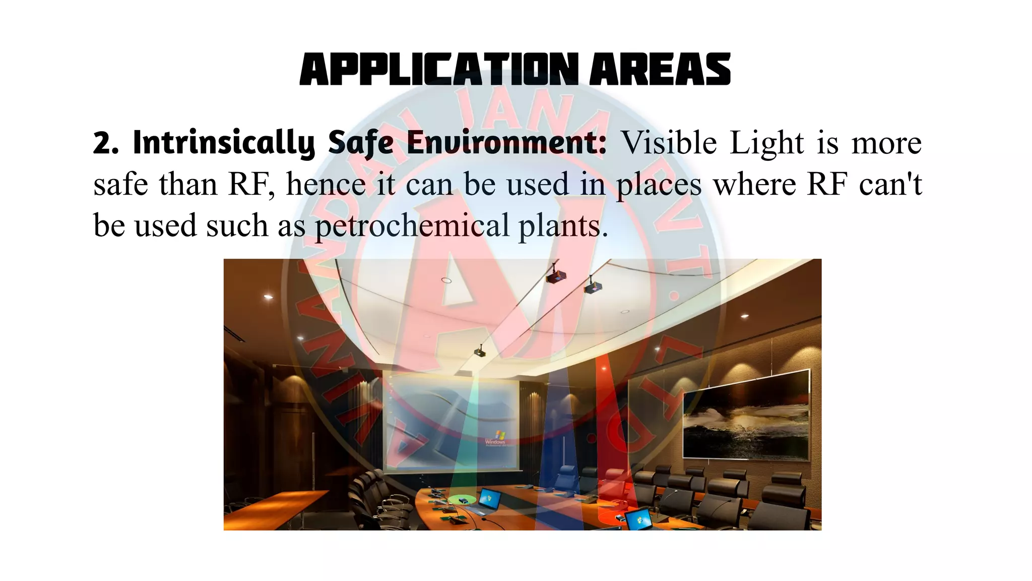 Application Areas
2. Intrinsically Safe Environment: Visible Light is more
safe than RF, hence it can be used in places where RF can't
be used such as petrochemical plants.
 