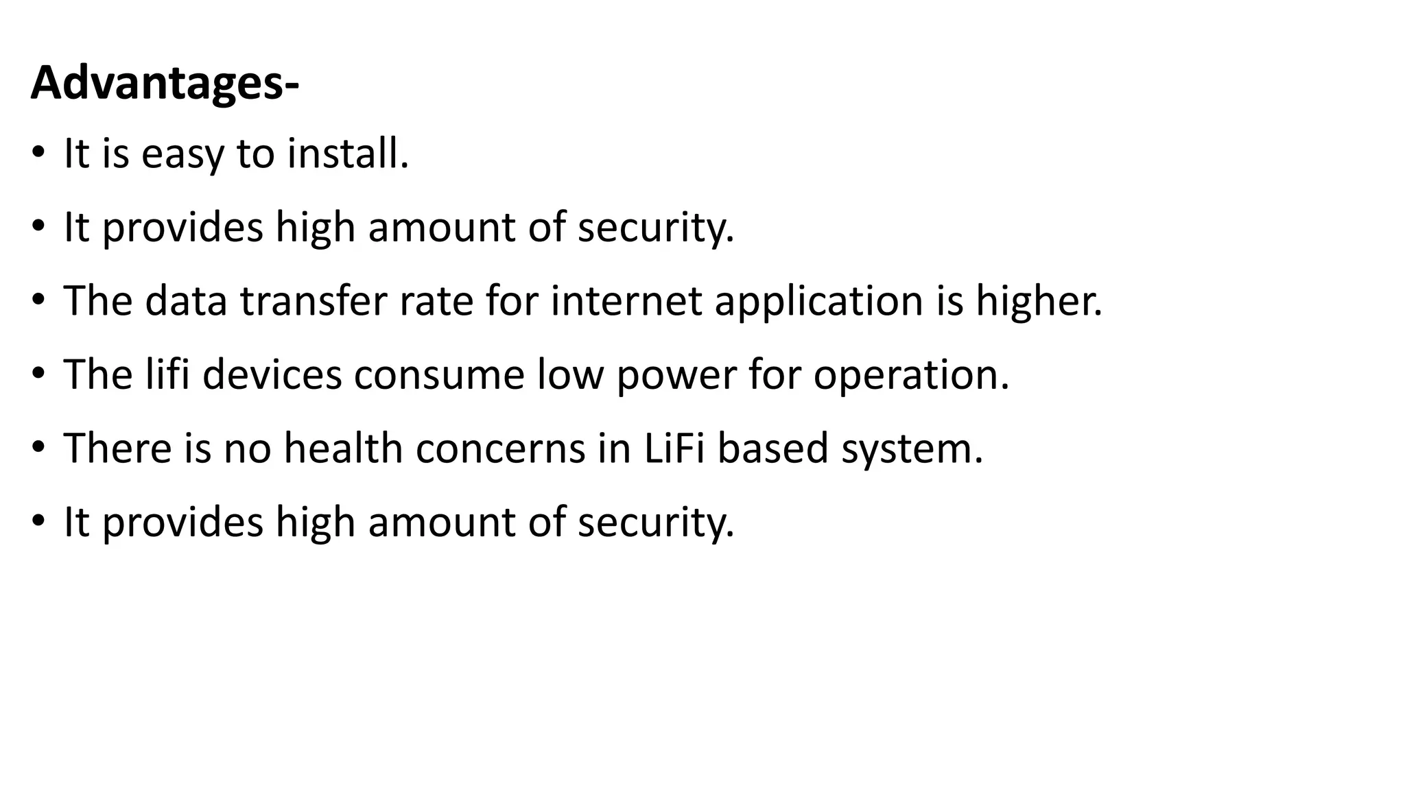 Advantages-
• It is easy to install.
• It provides high amount of security.
• The data transfer rate for internet application is higher.
• The lifi devices consume low power for operation.
• There is no health concerns in LiFi based system.
• It provides high amount of security.
 