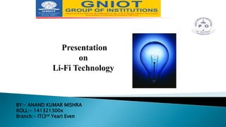 Presentation
on
Li-Fi Technology
BY:- ANAND KUMAR MISHRA
ROLL:- 141321300x
Branch:- IT(3rd Year) Even
 