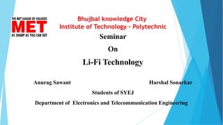 Bhujbal knowledge City
Institute of Technology – Polytechnic
Seminar
On
Li-Fi Technology
Anurag Sawant Harshal Sonarkar
Students of SYEJ
Department of Electronics and Telecommunication Engineering
 