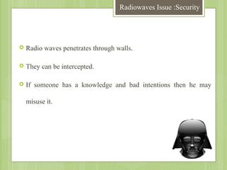 Radiowaves Issue :Security



Radio waves penetrates through walls.



They can be intercepted.



If someone has a knowledge and bad intentions then he may
misuse it.

 