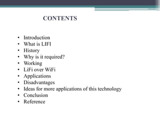 CONTENTS
• Introduction
• What is LIFI
• History
• Why is it required?
• Working
• LiFi over WiFi
• Applications
• Disadvantages
• Ideas for more applications of this technology
• Conclusion
• Reference
 