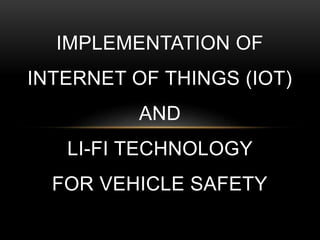 IMPLEMENTATION OF
INTERNET OF THINGS (IOT)
AND
LI-FI TECHNOLOGY
FOR VEHICLE SAFETY
 