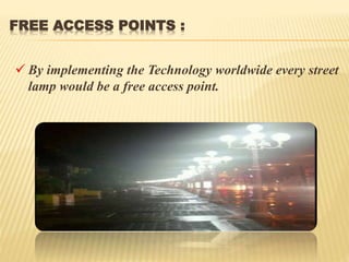 FREE ACCESS POINTS :
 By implementing the Technology worldwide every street
lamp would be a free access point.
 