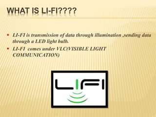 WHAT IS LI-FI????
 LI-FI is transmission of data through illumination ,sending data
through a LED light bulb.
 LI-FI comes under VLC(VISIBLE LIGHT
COMMUNICATION)
 