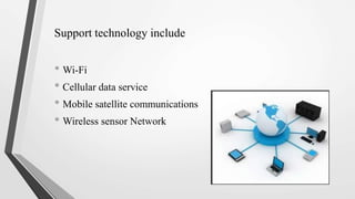 Support technology include
• Wi-Fi
• Cellular data service
• Mobile satellite communications
• Wireless sensor Network
 