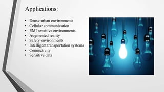 Applications:
• Dense urban environments
• Cellular communication
• EMI sensitive environments
• Augmented reality
• Safety environments
• Intelligent transportation systems
• Connectivity
• Sensitive data
 