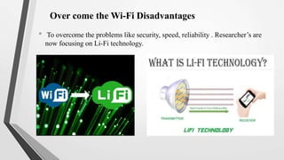 Over come the Wi-Fi Disadvantages
• To overcome the problems like security, speed, reliability . Researcher’s are
now focusing on Li-Fi technology.
 