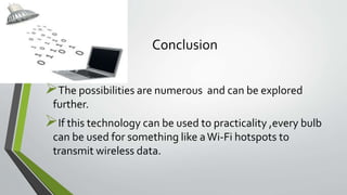 Conclusion
The possibilities are numerous and can be explored
further.
If this technology can be used to practicality ,every bulb
can be used for something like aWi-Fi hotspots to
transmit wireless data.
 