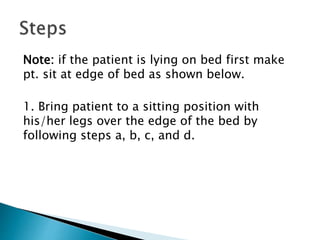 Note: if the patient is lying on bed first make
pt. sit at edge of bed as shown below.
1. Bring patient to a sitting position with
his/her legs over the edge of the bed by
following steps a, b, c, and d.
 