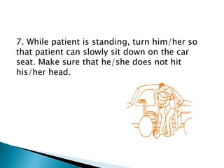 7. While patient is standing, turn him/her so
that patient can slowly sit down on the car
seat. Make sure that he/she does not hit
his/her head.
 