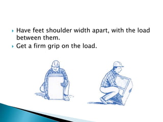  Have feet shoulder width apart, with the load
between them.
 Get a firm grip on the load.
 