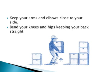  Keep your arms and elbows close to your
side.
 Bend your knees and hips keeping your back
straight.
 