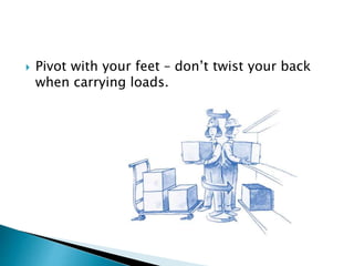  Pivot with your feet – don’t twist your back
when carrying loads.
 