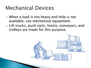  When a load is too heavy and help is not
available, use mechanical equipment.
 Lift trucks, push carts, hoists, conveyors, and
trolleys are made for this purpose.
 