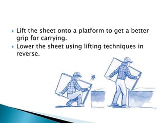  Lift the sheet onto a platform to get a better
grip for carrying.
 Lower the sheet using lifting techniques in
reverse.
 