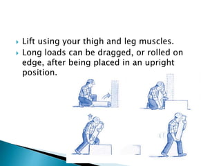  Lift using your thigh and leg muscles.
 Long loads can be dragged, or rolled on
edge, after being placed in an upright
position.
 