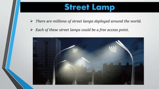 Street Lamp
 There are millions of street lamps deployed around the world.
 Each of these street lamps could be a free access point.
 