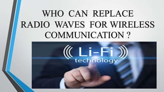 WHO CAN REPLACE
RADIO WAVES FOR WIRELESS
COMMUNICATION ?
 