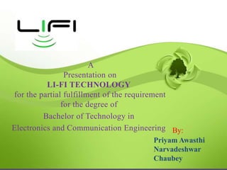 A
Presentation on
LI-FI TECHNOLOGY
for the partial fulfillment of the requirement
for the degree of
Bachelor of Technology in
Electronics and Communication Engineering
Priyam Awasthi
Narvadeshwar
Chaubey
By:
 