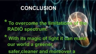 * To overcome the limitations of the
RADIO spectrum.
* With its magic of light it can make
our world a greener,
safer,cleaner and moreover a
CONCLUSION
 