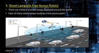 5. Street Lamps(As Free Access Points)
• There are millions of street lamps deployed around the world
• Each of these street lamps could be a free access point
5/8/2016 18
 
