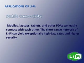 Mobiles, laptops, tablets, and other PDAs can easily
connect with each other. The short-range network of
Li-Fi can yield exceptionally high data rates and higher
security.
 