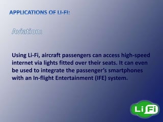 Using Li-Fi, aircraft passengers can access high-speed
internet via lights fitted over their seats. It can even
be used to integrate the passenger’s smartphones
with an In-flight Entertainment (IFE) system.
 