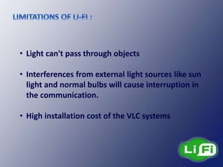 • Light can't pass through objects
• Interferences from external light sources like sun
light and normal bulbs will cause interruption in
the communication.
• High installation cost of the VLC systems
 